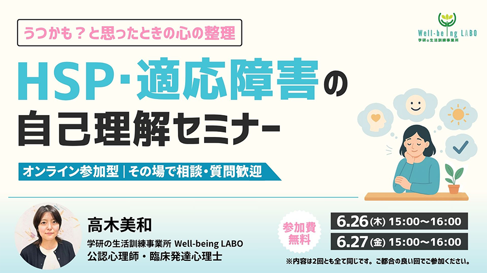 学研の家庭教師 × 学研のサポート校 WILL学園 うつかも?と思ったときの心の整理 HSP・適応障害の自己理解セミナー オンライン参加型 高木美和 6.26(木)15:00〜16:00 6.27(金)15:00〜16:00 ※内容は2回とも全て同じです。ご都合の良い回でご参加ください。 参加費無料