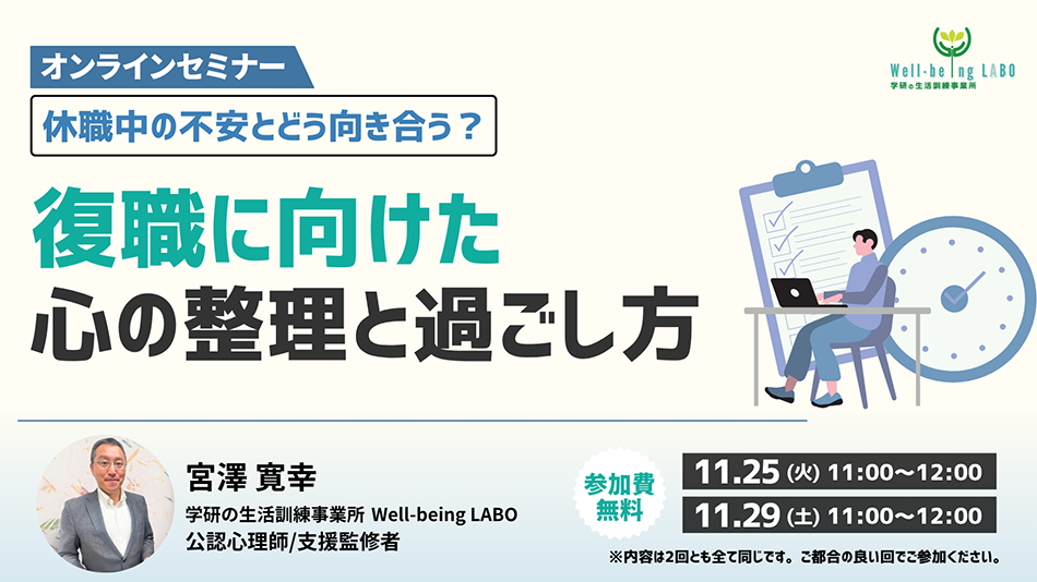 学研の家庭教師 × 学研のサポート校 WILL学園 休職中の不安とどう向き合う? 復職に向けた心の整理と過ごし方セミナー オンラインセミナー 11.25(火)11:00~ 11.29(土)11:00~ 参加費無料 ※内容は2回ともすべて同じです。ご都合の良い回でご参加ください。