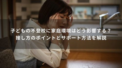 子どもの不登校に家庭環境はどう影響する？接し方のポイントとサポート方法を解説