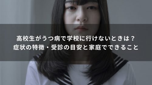 高校生がうつ病で学校に行けないときは？症状の特徴・受診の目安と家庭でできること