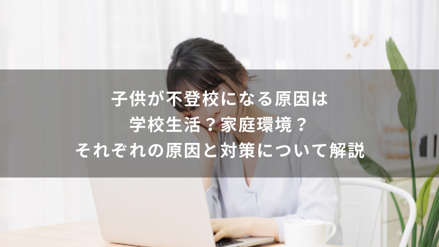 子供が不登校になる原因は学校生活？家庭環境？それぞれの原因と対策について解説