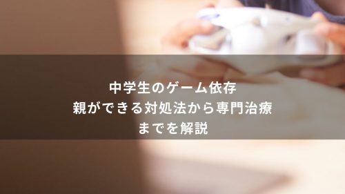 中学生のゲーム依存｜親ができる対処法から専門治療までを解説