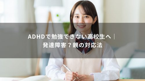 ADHDで勉強できない高校生へ｜発達障害？親の対応法
