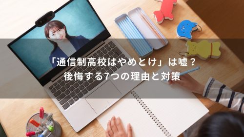 「通信制高校はやめとけ」は嘘？後悔する7つの理由と対策
