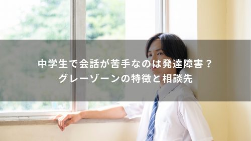 中学生で会話が苦手なのは発達障害？グレーゾーンの特徴と相談先