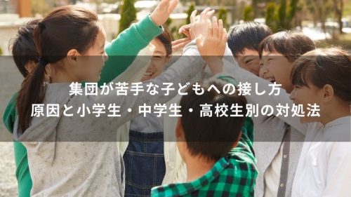 集団が苦手な子どもへの接し方｜原因と小学生・中学生・高校生別の対処法