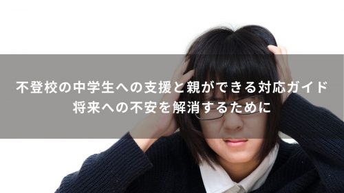不登校の中学生への支援と親ができる対応ガイド｜将来への不安を解消するために