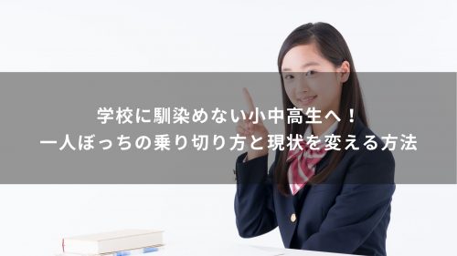 学校に馴染めない小中高生へ！一人ぼっちの乗り切り方と現状を変える方法