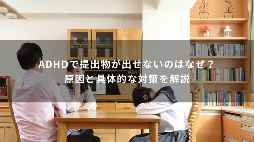 ADHDで提出物が出せないのはなぜ？原因と具体的な対策を解説