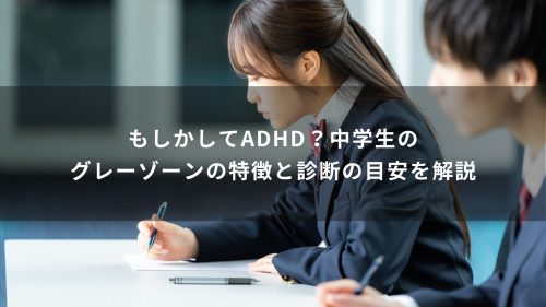 もしかしてADHD？中学生のグレーゾーンの特徴と診断の目安を解説