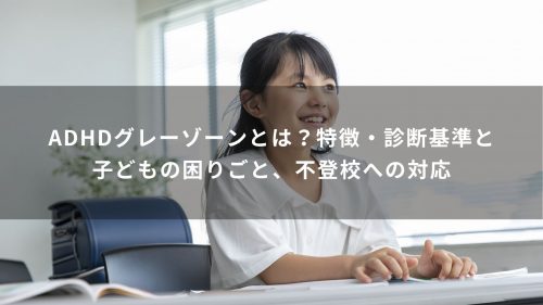 ADHDグレーゾーンとは？特徴・診断基準と子どもの困りごと、不登校への対応