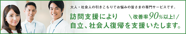 大人・社会人の引きこもりでお悩みの皆さまの専門サービスです。改善率90%以上！訪問支援により自立、社会人復帰を支援いたします。