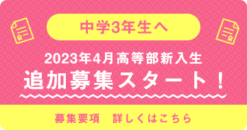 中学3年生へ 2023年4月高等部新入生 追加募集スタート！ 募集要項 詳しくはこちら