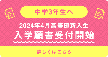 中学3年生へ 2024年4月高等部新入生 入学願書受付開始 詳しくはこちら